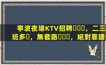 寧波夜場KTV招聘，二三班多，無套路，絕對靠譜多賺